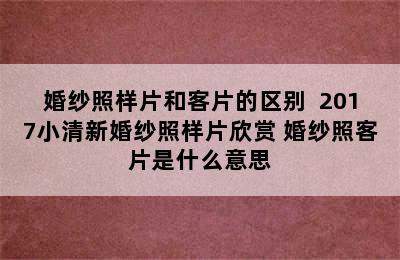 婚纱照样片和客片的区别  2017小清新婚纱照样片欣赏 婚纱照客片是什么意思